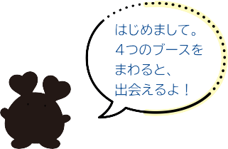 何かのシルエット：はじめまして。４つのブースをまわると出会えるよ