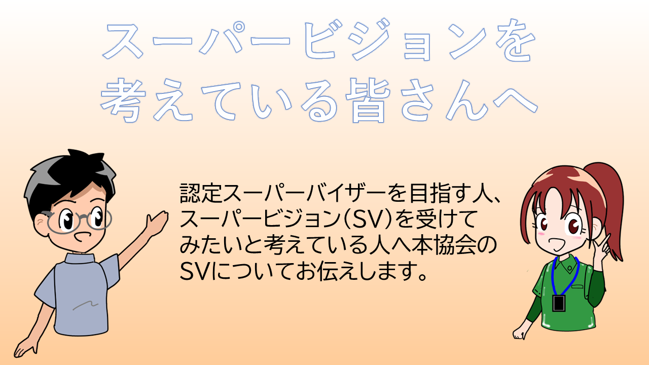 タイトル「スーパービジョンを考えている皆さんへ」認定スーパーバイザーを目指す人、スーパービジョン（SV)を受けてみたいと考えている人へ当協会のSVについてお伝えします。
